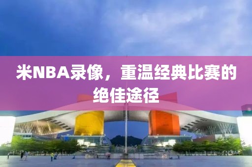 米NBA录像,重温经典比赛的绝佳途径
