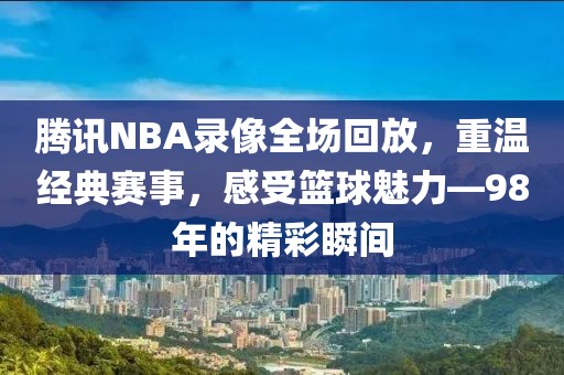 腾讯NBA录像全场回放，重温经典赛事，感受篮球魅力—98年的精彩瞬间