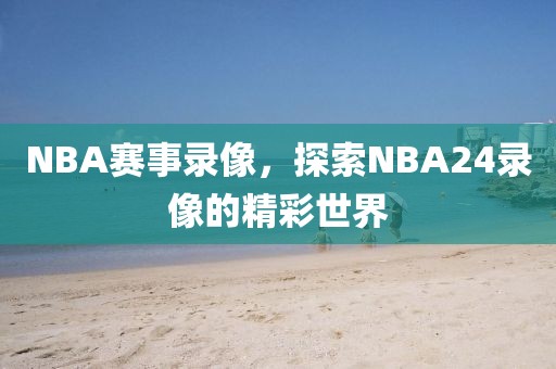 NBA赛事录像,探索NBA24录像的精彩世界
