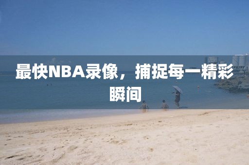最快NBA录像，捕捉每一精彩瞬间