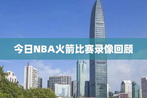 今日NBA火箭比赛录像回顾