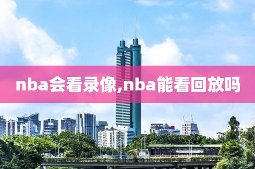 nba会看录像,nba能看回放吗