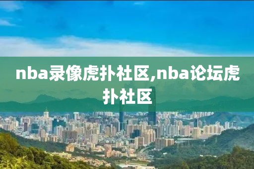nba录像虎扑社区,nba论坛虎扑社区