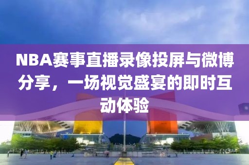 NBA赛事直播录像投屏与微博分享，一场视觉盛宴的即时互动体验