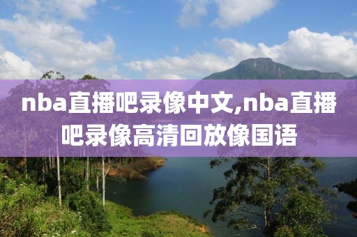 nba直播吧录像中文,nba直播吧录像高清回放像国语