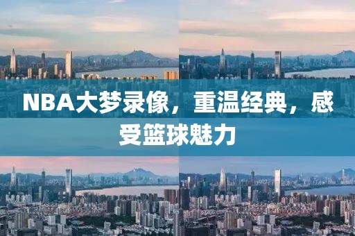 NBA大梦录像，重温经典，感受篮球魅力