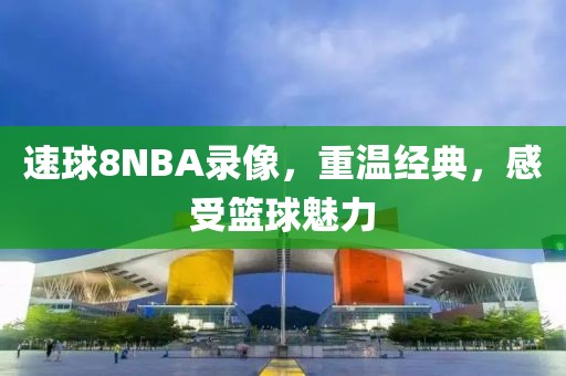 速球8NBA录像，重温经典，感受篮球魅力