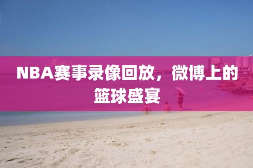 NBA赛事录像回放，微博上的篮球盛宴