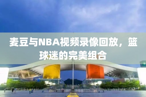 麦豆与NBA视频录像回放，篮球迷的完美组合