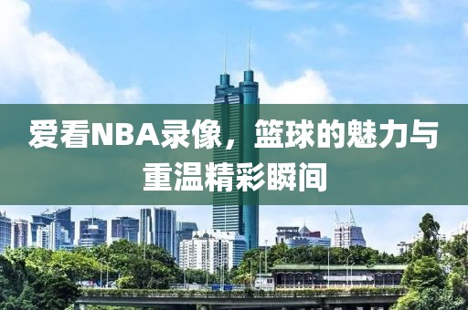 爱看NBA录像，篮球的魅力与重温精彩瞬间