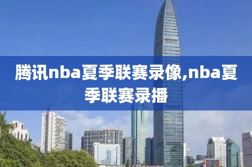 腾讯nba夏季联赛录像,nba夏季联赛录播