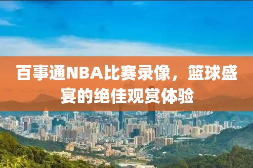 百事通NBA比赛录像，篮球盛宴的绝佳观赏体验