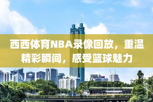 西西体育NBA录像回放，重温精彩瞬间，感受篮球魅力