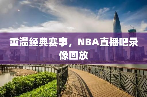重温经典赛事，NBA直播吧录像回放