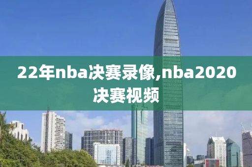 22年nba决赛录像,nba2020决赛视频