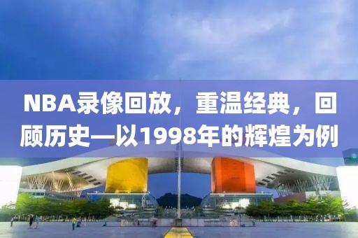 NBA录像回放，重温经典，回顾历史—以1998年的辉煌为例
