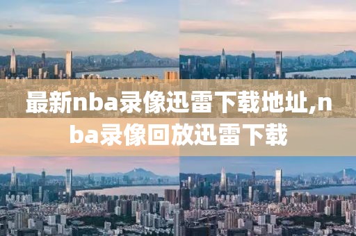 最新nba录像迅雷下载地址,nba录像回放迅雷下载