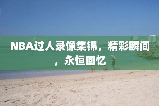 NBA过人录像集锦，精彩瞬间，永恒回忆