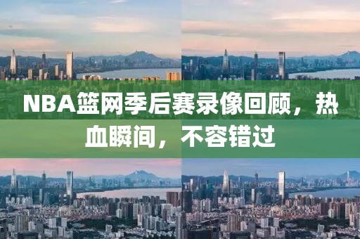NBA篮网季后赛录像回顾,热血瞬间,不容错过