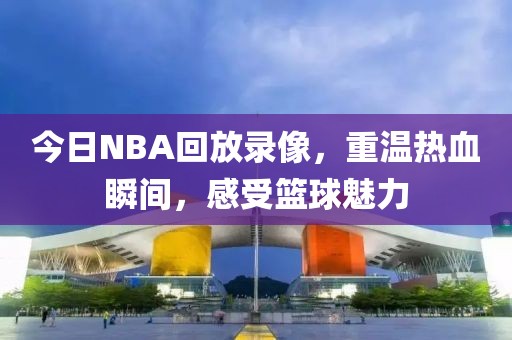 今日NBA回放录像，重温热血瞬间，感受篮球魅力