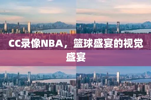 CC录像NBA，篮球盛宴的视觉盛宴