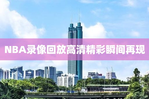 NBA录像回放高清精彩瞬间再现