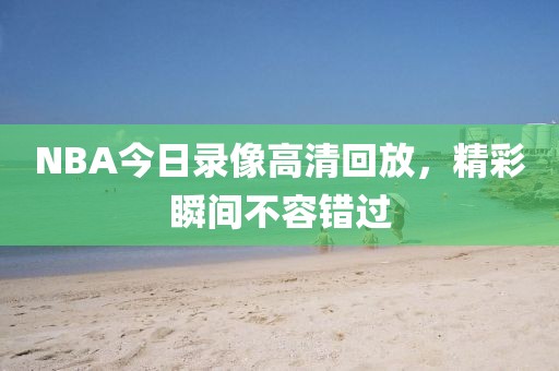 NBA今日录像高清回放，精彩瞬间不容错过