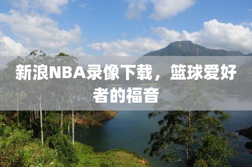 新浪NBA录像下载，篮球爱好者的福音