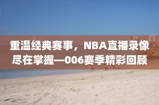 重温经典赛事，NBA直播录像尽在掌握—006赛季精彩回顾