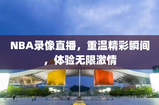 NBA录像直播，重温精彩瞬间，体验无限激情