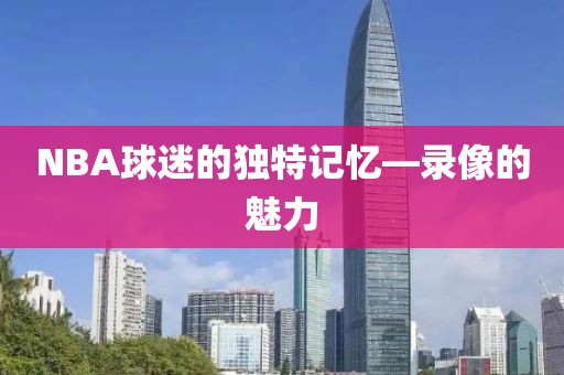 NBA球迷的独特记忆—录像的魅力