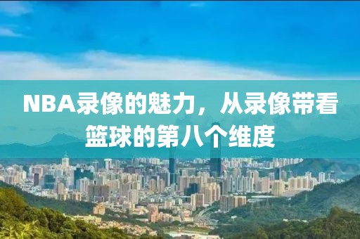 NBA录像的魅力，从录像带看篮球的第八个维度