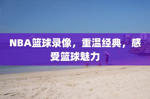 NBA篮球录像，重温经典，感受篮球魅力