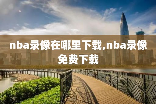 nba录像在哪里下载,nba录像免费下载