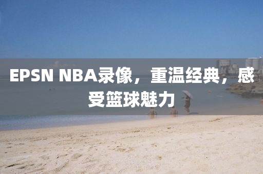 EPSN NBA录像，重温经典，感受篮球魅力