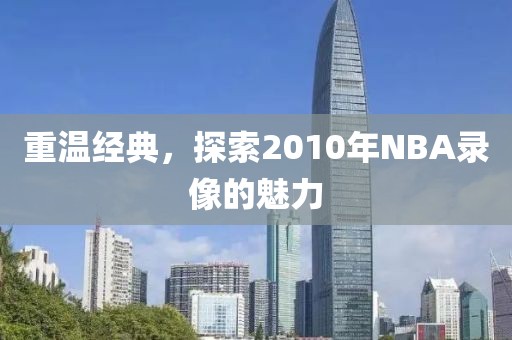重温经典，探索2010年NBA录像的魅力