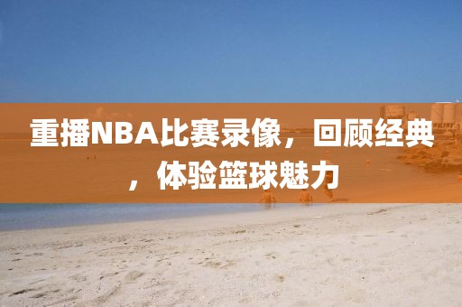 重播NBA比赛录像，回顾经典，体验篮球魅力