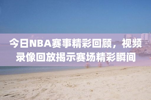 今日NBA赛事精彩回顾，视频录像回放揭示赛场精彩瞬间