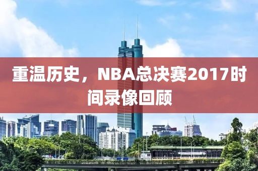重温历史，NBA总决赛2017时间录像回顾