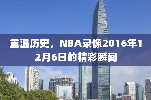 重温历史，NBA录像2016年12月6日的精彩瞬间
