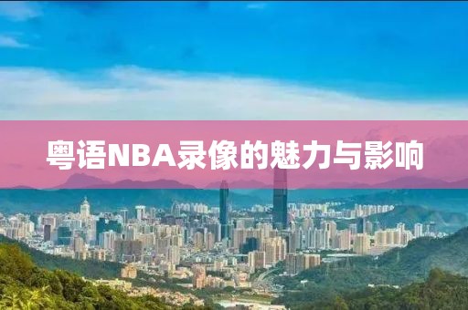 粤语NBA录像的魅力与影响