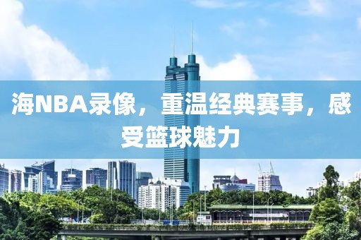 海NBA录像，重温经典赛事，感受篮球魅力