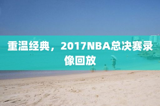 重温经典，2017NBA总决赛录像回放