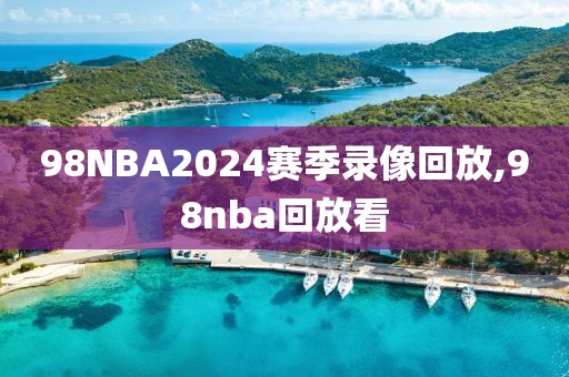 98NBA2024赛季录像回放,98nba回放看