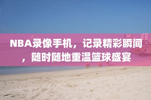 NBA录像手机，记录精彩瞬间，随时随地重温篮球盛宴