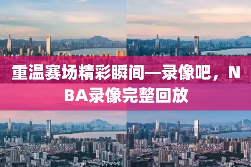 重温赛场精彩瞬间—录像吧，NBA录像完整回放
