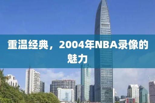 重温经典,2004年NBA录像的魅力