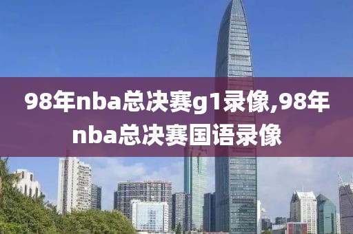 98年nba总决赛g1录像,98年nba总决赛国语录像