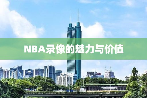 NBA录像的魅力与价值
