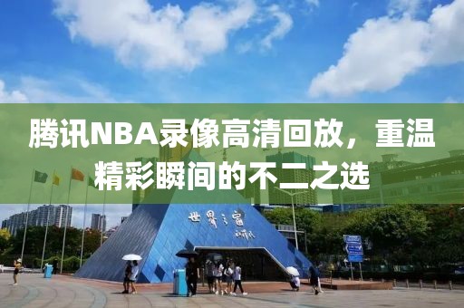 腾讯NBA录像高清回放，重温精彩瞬间的不二之选